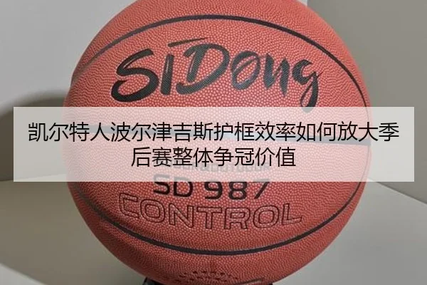 凯尔特人波尔津吉斯护框效率如何放大季后赛整体争冠价值