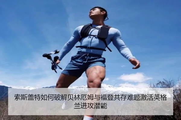 索斯盖特如何破解贝林厄姆与福登共存难题激活英格兰进攻潜能