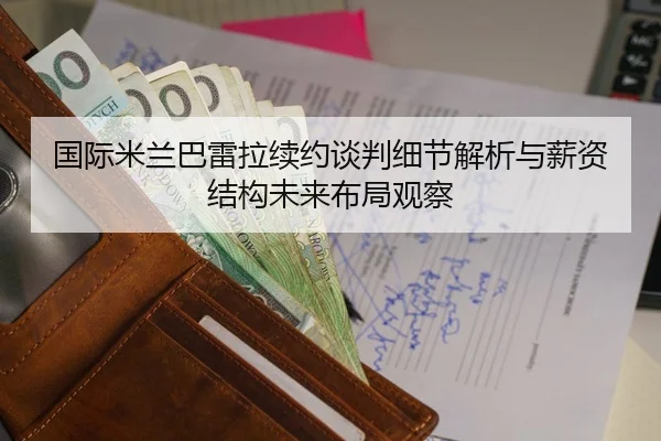 国际米兰巴雷拉续约谈判细节解析与薪资结构未来布局观察