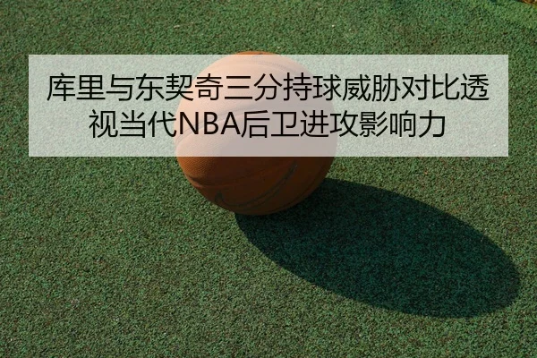 库里与东契奇三分持球威胁对比透视当代NBA后卫进攻影响力