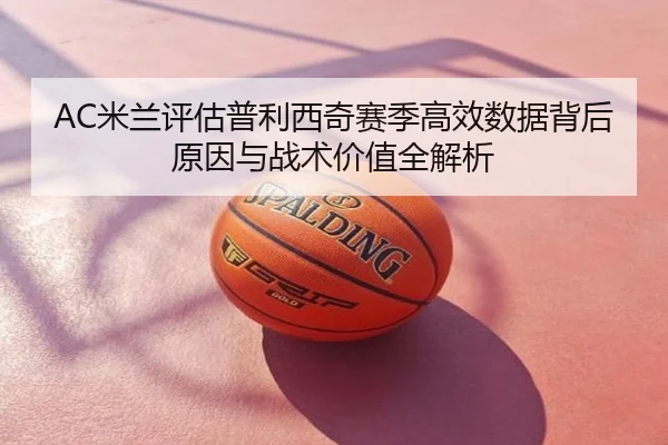 AC米兰评估普利西奇赛季高效数据背后原因与战术价值全解析
